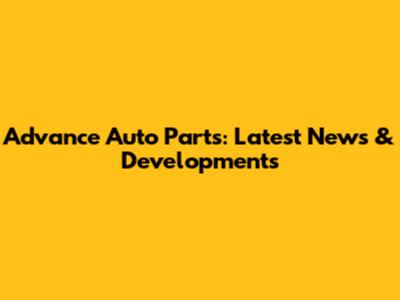 Advance Auto Parts: Latest News & Developments