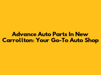 Advance Auto Parts In New Carrollton: Your Go-To Auto Shop