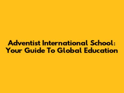 Adventist International School: Your Guide To Global Education