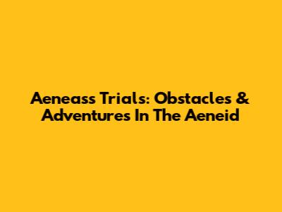 Aeneas's Trials: Obstacles & Adventures In The Aeneid
