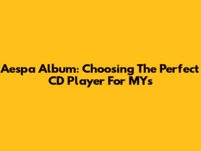 Aespa Album: Choosing The Perfect CD Player For MYs