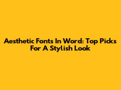 Aesthetic Fonts In Word: Top Picks For A Stylish Look