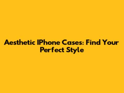 Aesthetic IPhone Cases: Find Your Perfect Style