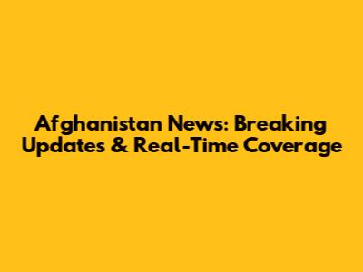 Afghanistan News: Breaking Updates & Real-Time Coverage