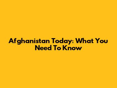 Afghanistan Today: What You Need To Know