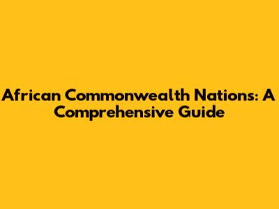 African Commonwealth Nations: A Comprehensive Guide