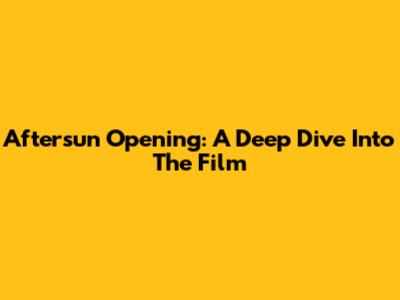 Aftersun Opening: A Deep Dive Into The Film
