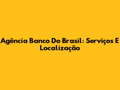 Agência Banco Do Brasil: Serviços E Localização