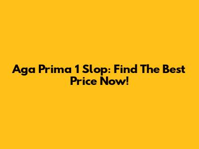 Aga Prima 1 Slop: Find The Best Price Now!
