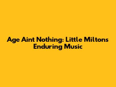 Age Ain't Nothing: Little Milton's Enduring Music