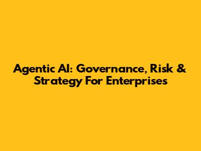 Agentic AI: Governance, Risk & Strategy For Enterprises