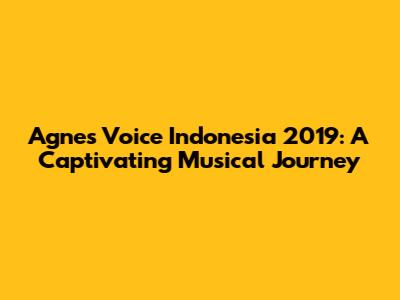 Agnes Voice Indonesia 2019: A Captivating Musical Journey