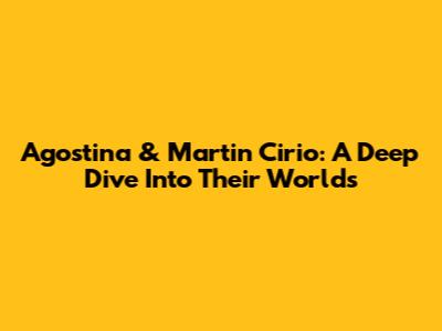 Agostina & Martin Cirio: A Deep Dive Into Their Worlds