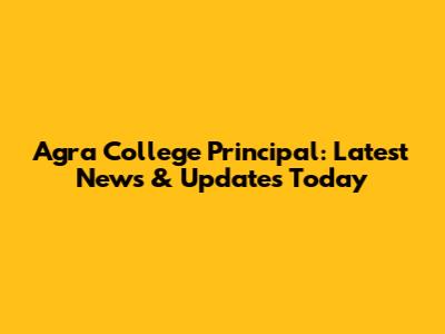 Agra College Principal: Latest News & Updates Today