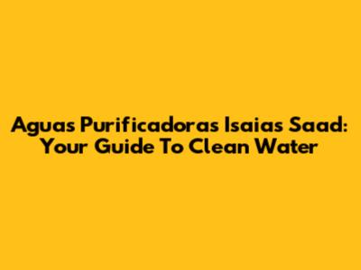 Aguas Purificadoras Isaias Saad: Your Guide To Clean Water