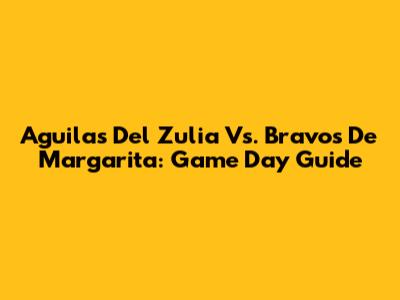 Aguilas Del Zulia Vs. Bravos De Margarita: Game Day Guide