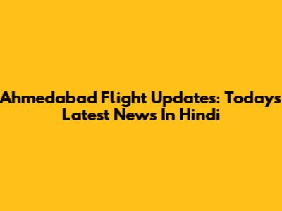 Ahmedabad Flight Updates: Today's Latest News In Hindi