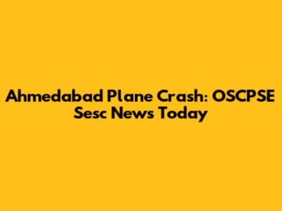 Ahmedabad Plane Crash: OSCPSE Sesc News Today