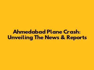 Ahmedabad Plane Crash: Unveiling The News & Reports