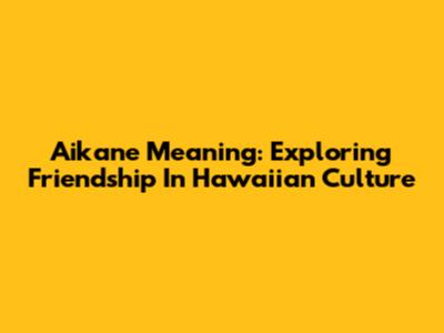 Aikane Meaning: Exploring Friendship In Hawaiian Culture