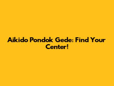 Aikido Pondok Gede: Find Your Center!