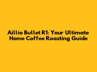 Aillio Bullet R1: Your Ultimate Home Coffee Roasting Guide