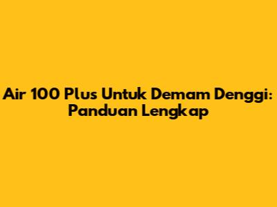 Air 100 Plus Untuk Demam Denggi: Panduan Lengkap
