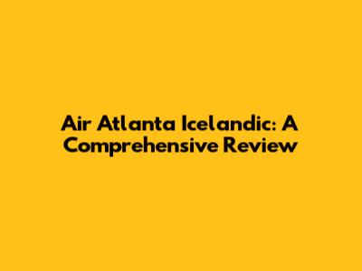 Air Atlanta Icelandic: A Comprehensive Review