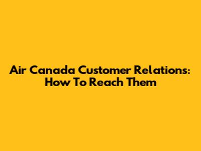 Air Canada Customer Relations: How To Reach Them