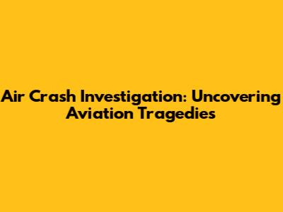 Air Crash Investigation: Uncovering Aviation Tragedies