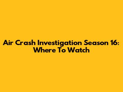 Air Crash Investigation Season 16: Where To Watch