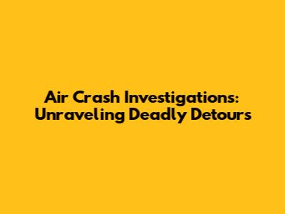 Air Crash Investigations: Unraveling Deadly Detours