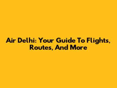 Air Delhi: Your Guide To Flights, Routes, And More