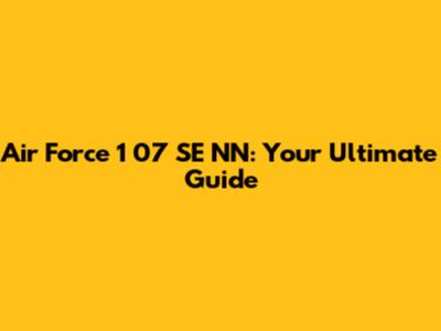 Air Force 1 '07 SE NN: Your Ultimate Guide
