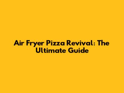 Air Fryer Pizza Revival: The Ultimate Guide