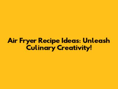 Air Fryer Recipe Ideas: Unleash Culinary Creativity!