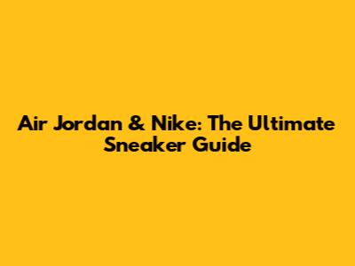 Air Jordan & Nike: The Ultimate Sneaker Guide