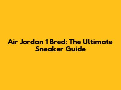 Air Jordan 1 Bred: The Ultimate Sneaker Guide