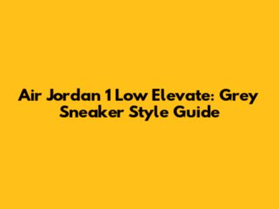 Air Jordan 1 Low Elevate: Grey Sneaker Style Guide