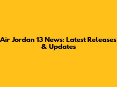 Air Jordan 13 News: Latest Releases & Updates