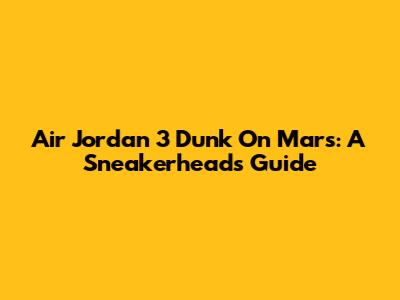 Air Jordan 3 "Dunk On Mars": A Sneakerhead's Guide