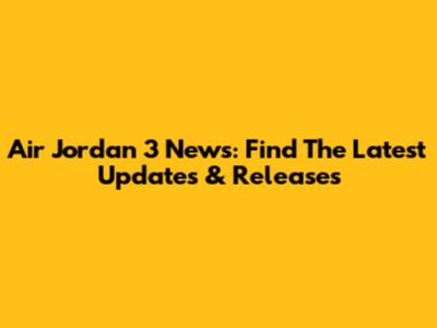 Air Jordan 3 News: Find The Latest Updates & Releases