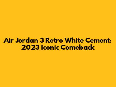 Air Jordan 3 Retro White Cement: 2023 Iconic Comeback