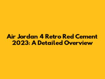 Air Jordan 4 Retro Red Cement 2023: A Detailed Overview