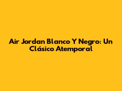 Air Jordan Blanco Y Negro: Un Clásico Atemporal