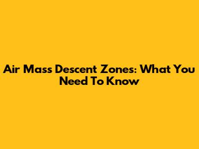 Air Mass Descent Zones: What You Need To Know
