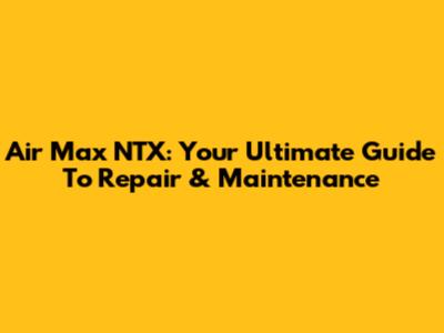 Air Max NTX: Your Ultimate Guide To Repair & Maintenance