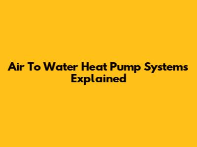Air To Water Heat Pump Systems Explained