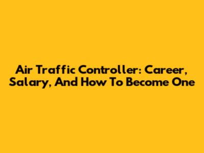 Air Traffic Controller: Career, Salary, And How To Become One