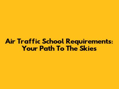 Air Traffic School Requirements: Your Path To The Skies